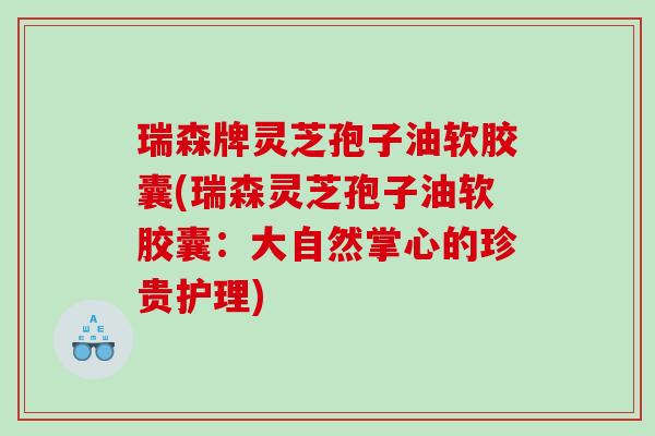 瑞森牌灵芝孢子油软胶囊(瑞森灵芝孢子油软胶囊：大自然掌心的珍贵护理)