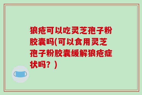狼疮可以吃灵芝孢子粉胶囊吗(可以食用灵芝孢子粉胶囊缓解狼疮症状吗？)