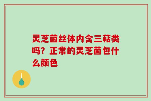 灵芝菌丝体内含三萜类吗？正常的灵芝菌包什么颜色