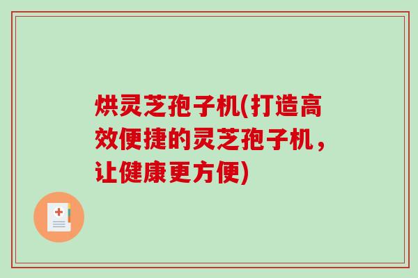 烘灵芝孢子机(打造高效便捷的灵芝孢子机，让健康更方便)