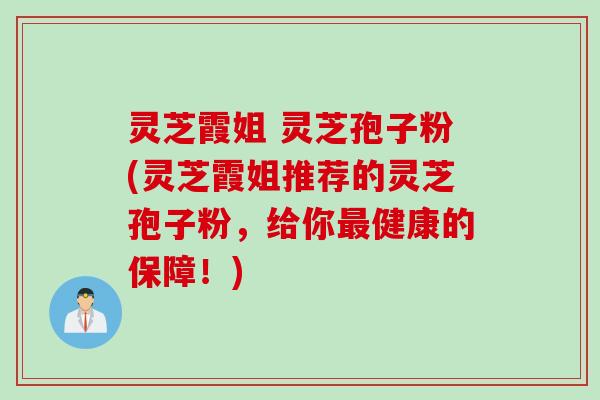 灵芝霞姐 灵芝孢子粉(灵芝霞姐推荐的灵芝孢子粉，给你最健康的保障！)