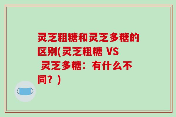 灵芝粗糖和灵芝多糖的区别(灵芝粗糖 VS 灵芝多糖：有什么不同？)