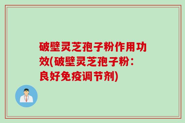 破壁灵芝孢子粉作用功效(破壁灵芝孢子粉：良好免疫调节剂)