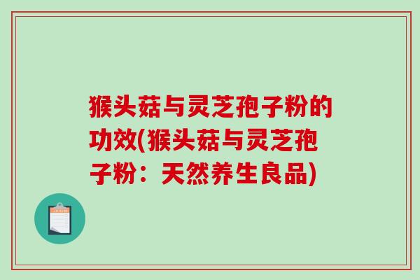 猴头菇与灵芝孢子粉的功效(猴头菇与灵芝孢子粉：天然养生良品)