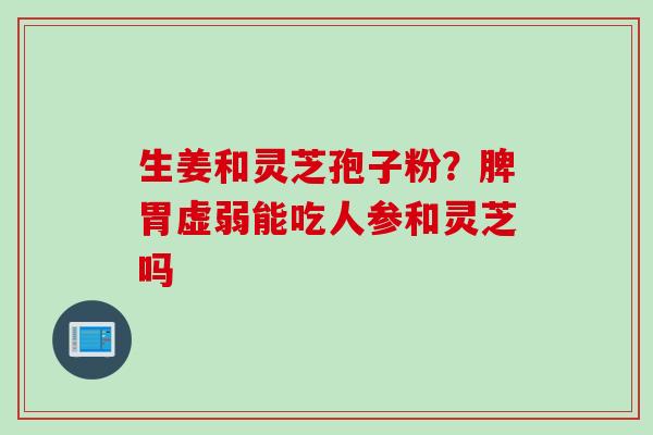 生姜和灵芝孢子粉？脾胃虚弱能吃人参和灵芝吗
