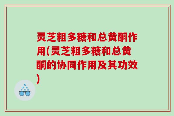 灵芝粗多糖和总黄酮作用(灵芝粗多糖和总黄酮的协同作用及其功效)
