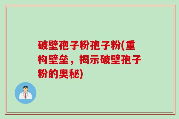 破壁孢子粉孢子粉(重构壁垒，揭示破壁孢子粉的奥秘)