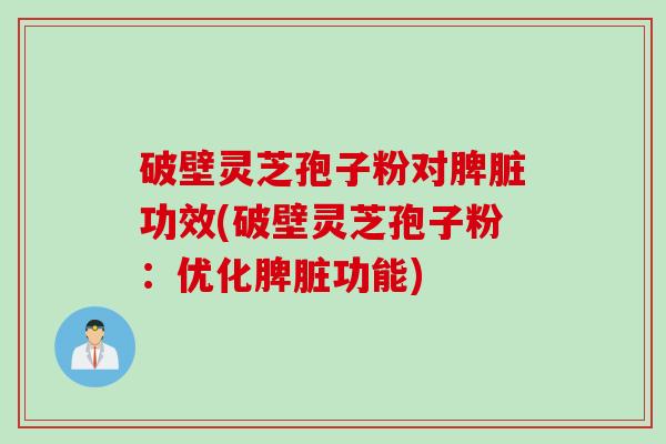 破壁灵芝孢子粉对脾脏功效(破壁灵芝孢子粉：优化脾脏功能)