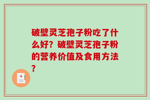 破壁灵芝孢子粉吃了什么好？破壁灵芝孢子粉的营养价值及食用方法？