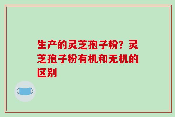 生产的灵芝孢子粉？灵芝孢子粉有机和无机的区别
