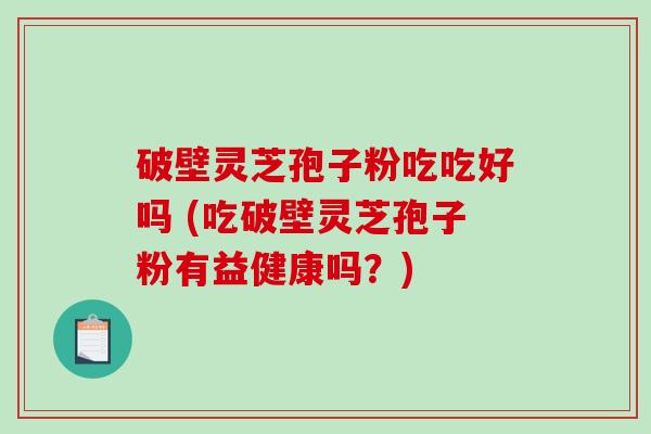 破壁灵芝孢子粉吃吃好吗 (吃破壁灵芝孢子粉有益健康吗？)