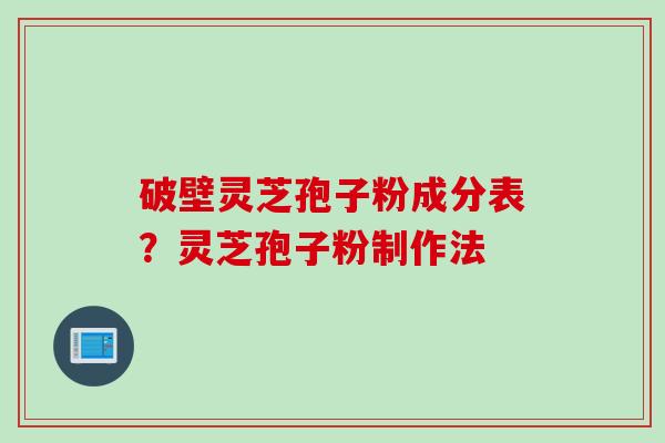 破壁灵芝孢子粉成分表？灵芝孢子粉制作法