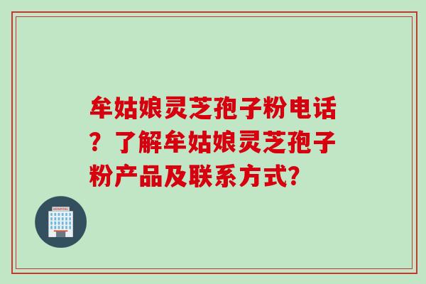牟姑娘灵芝孢子粉电话？了解牟姑娘灵芝孢子粉产品及联系方式？