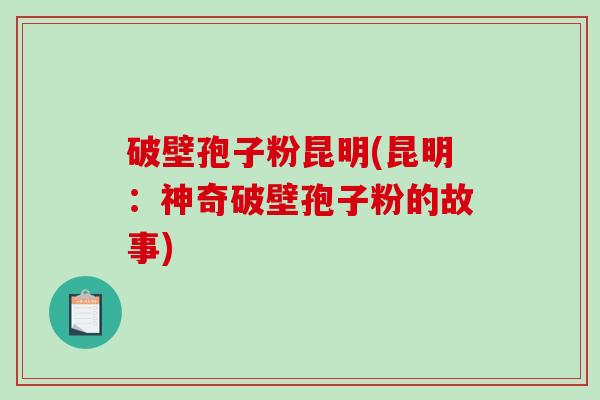 破壁孢子粉昆明(昆明：神奇破壁孢子粉的故事)
