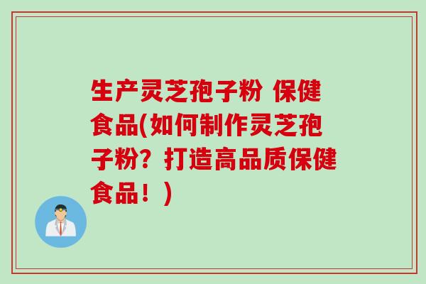 生产灵芝孢子粉 保健食品(如何制作灵芝孢子粉？打造高品质保健食品！)