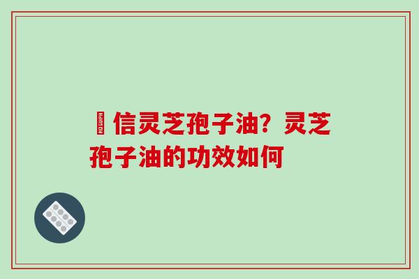 瑧信灵芝孢子油？灵芝孢子油的功效如何