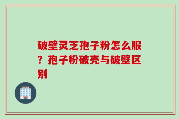 破壁灵芝孢子粉怎么服？孢子粉破壳与破壁区别