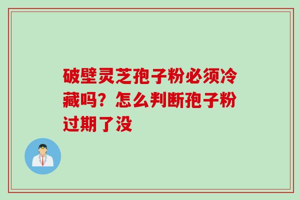 破壁灵芝孢子粉必须冷藏吗？怎么判断孢子粉过期了没