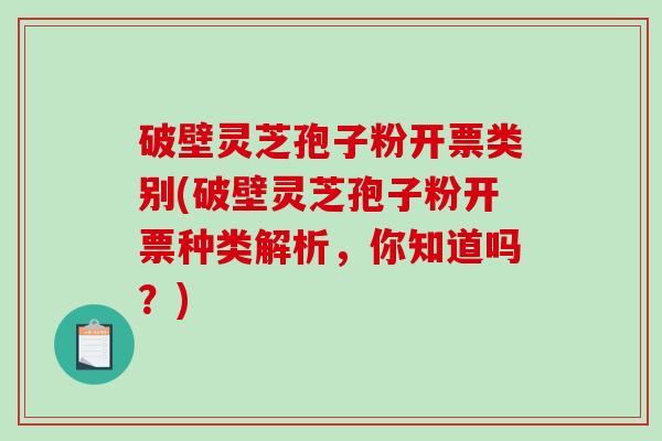 破壁灵芝孢子粉开票类别(破壁灵芝孢子粉开票种类解析，你知道吗？)