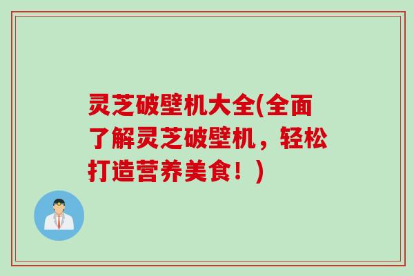 灵芝破壁机大全(全面了解灵芝破壁机，轻松打造营养美食！)