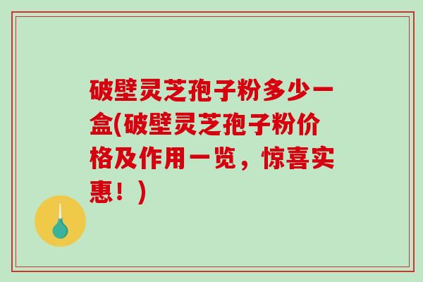 破壁灵芝孢子粉多少一盒(破壁灵芝孢子粉价格及作用一览，惊喜实惠！)