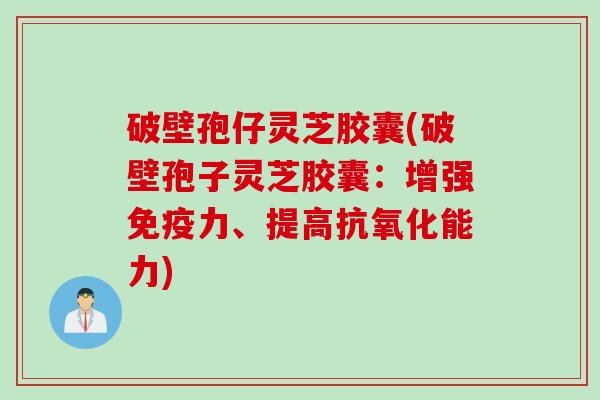 破壁孢仔灵芝胶囊(破壁孢子灵芝胶囊：增强免疫力、提高抗氧化能力)