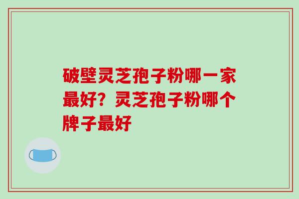 破壁灵芝孢子粉哪一家最好？灵芝孢子粉哪个牌子最好