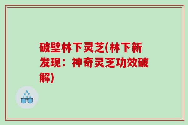破壁林下灵芝(林下新发现：神奇灵芝功效破解)