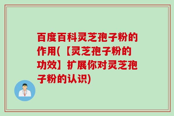 百度百科灵芝孢子粉的作用(【灵芝孢子粉的功效】扩展你对灵芝孢子粉的认识)