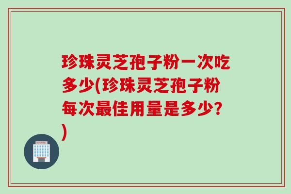 珍珠灵芝孢子粉一次吃多少(珍珠灵芝孢子粉每次最佳用量是多少？)
