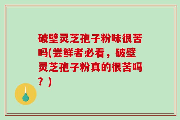 破壁灵芝孢子粉味很苦吗(尝鲜者必看，破壁灵芝孢子粉真的很苦吗？)