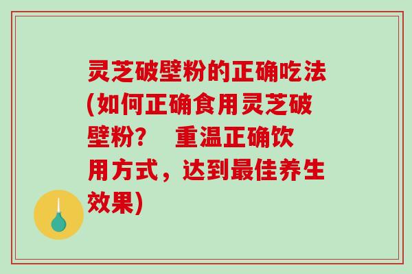 灵芝破壁粉的正确吃法(如何正确食用灵芝破壁粉？  重温正确饮用方式，达到最佳养生效果)