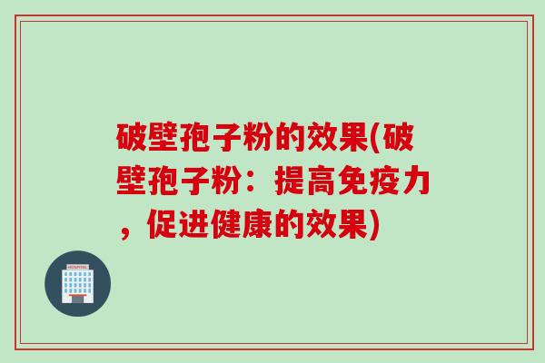 破壁孢子粉的效果(破壁孢子粉：提高免疫力，促进健康的效果)