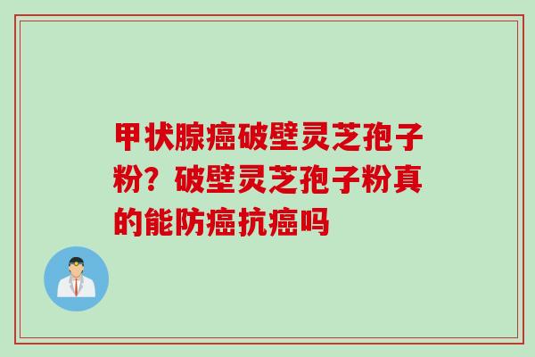 甲状腺癌破壁灵芝孢子粉？破壁灵芝孢子粉真的能防癌抗癌吗