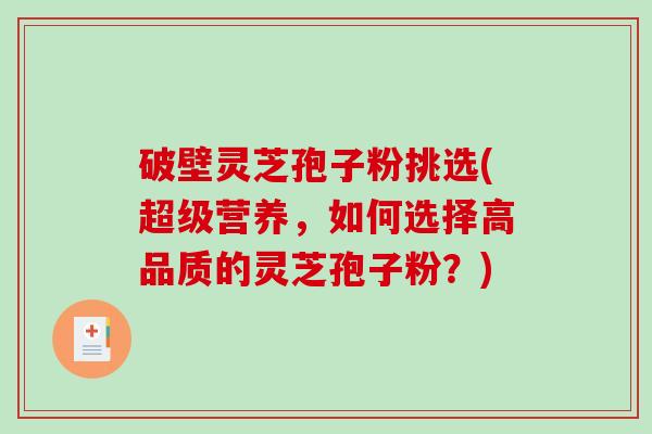 破壁灵芝孢子粉挑选(超级营养，如何选择高品质的灵芝孢子粉？)