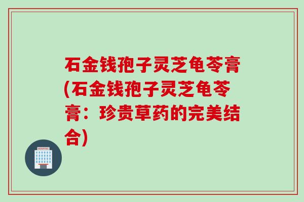 石金钱孢子灵芝龟苓膏(石金钱孢子灵芝龟苓膏：珍贵草药的完美结合)