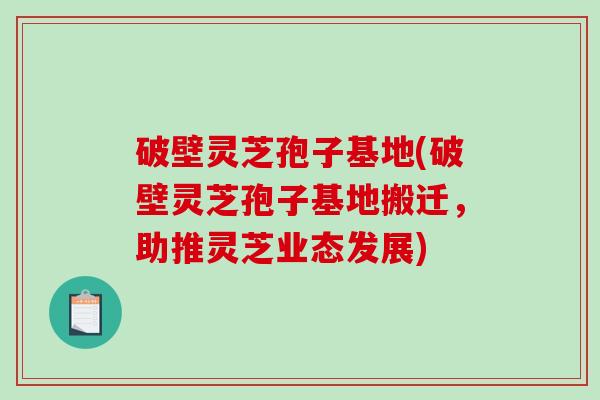 破壁灵芝孢子基地(破壁灵芝孢子基地搬迁，助推灵芝业态发展)