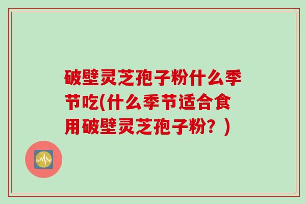 破壁灵芝孢子粉什么季节吃(什么季节适合食用破壁灵芝孢子粉?) 破壁灵芝孢子粉什么季节吃(什么季节适合食用破壁灵芝孢子粉?)