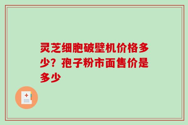 灵芝细胞破壁机价格多少？孢子粉市面售价是多少
