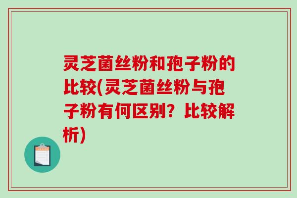 灵芝菌丝粉和孢子粉的比较(灵芝菌丝粉与孢子粉有何区别？比较解析)