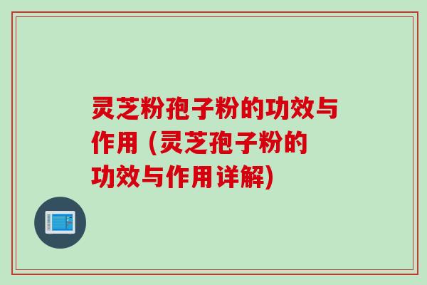 灵芝粉孢子粉的功效与作用 (灵芝孢子粉的功效与作用详解)