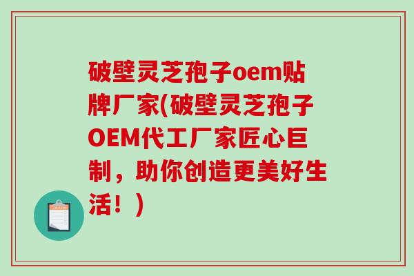 破壁灵芝孢子oem贴牌厂家(破壁灵芝孢子OEM代工厂家匠心巨制，助你创造更美好生活！)