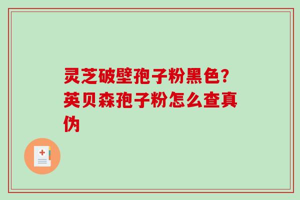 灵芝破壁孢子粉黑色？英贝森孢子粉怎么查真伪