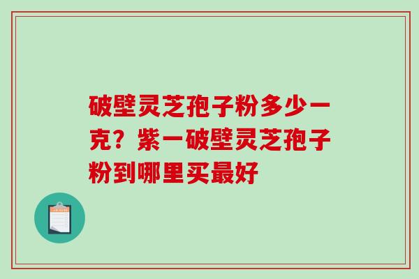 破壁灵芝孢子粉多少一克？紫一破壁灵芝孢子粉到哪里买最好