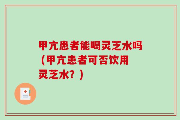 甲亢患者能喝灵芝水吗 (甲亢患者可否饮用灵芝水？)