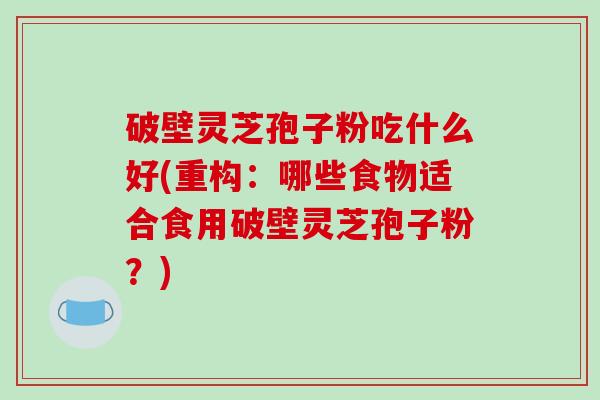 破壁灵芝孢子粉吃什么好(重构：哪些食物适合食用破壁灵芝孢子粉？)