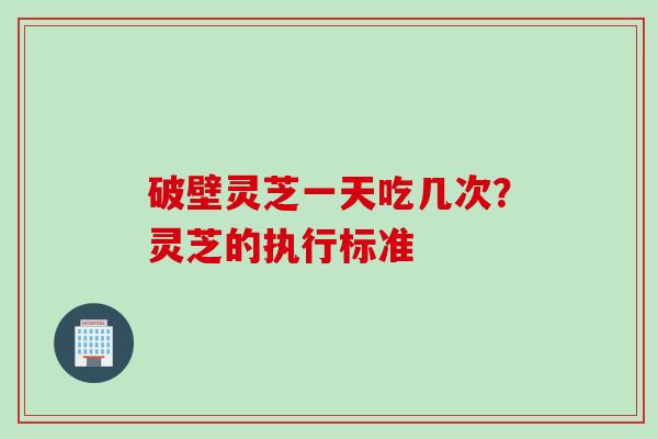 破壁灵芝一天吃几次？灵芝的执行标准