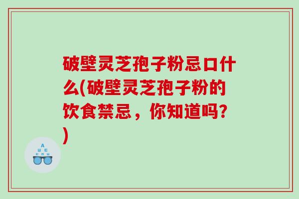 破壁灵芝孢子粉忌口什么(破壁灵芝孢子粉的饮食禁忌，你知道吗？)