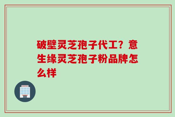破壁灵芝孢子代工？意生缘灵芝孢子粉品牌怎么样