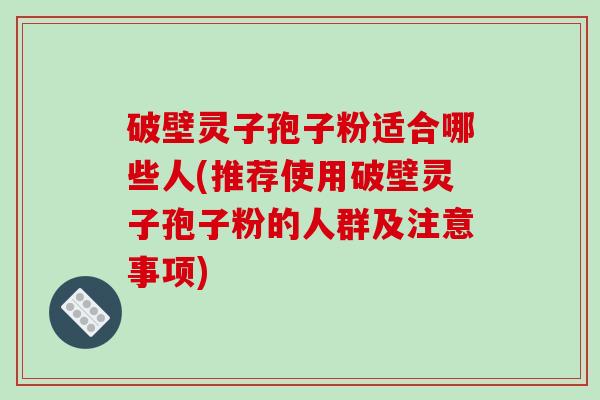 破壁灵子孢子粉适合哪些人(推荐使用破壁灵子孢子粉的人群及注意事项)
